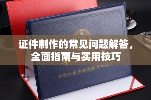 凉山证件制作的常见问题解答，全面指南与实用技巧