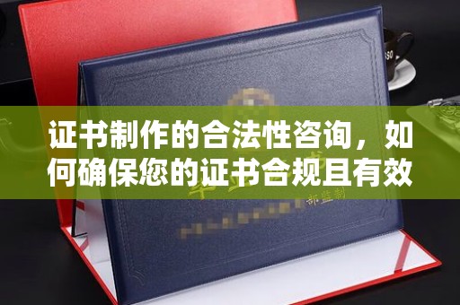 黄冈证书制作的合法性咨询，如何确保您的证书合规且有效？