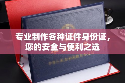 虎丘专业制作各种证件身份证，您的安全与便利之选